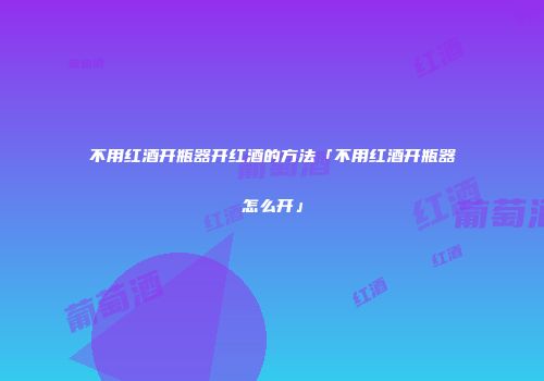 不用红酒开瓶器开红酒的方法「不用红酒开瓶器怎么开」