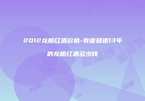 2012龙船红酒价格-有谁知道13年的龙船红酒多少钱