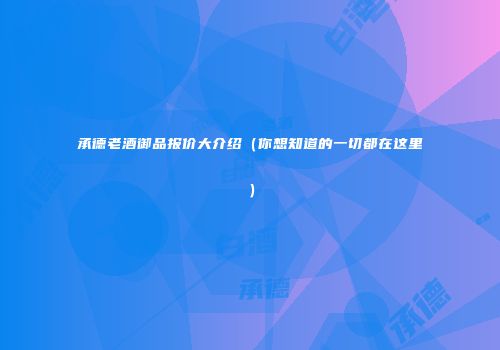 承德老酒御品报价大介绍（你想知道的一切都在这里）