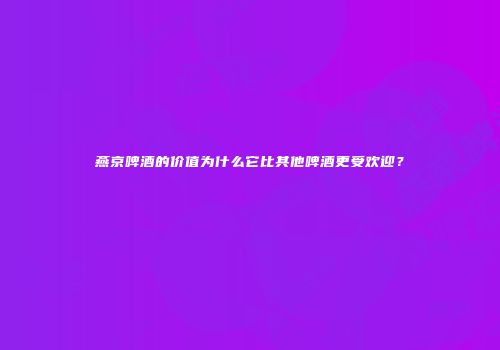 燕京啤酒的价值为什么它比其他啤酒更受欢迎？