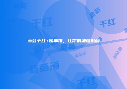 葡萄干红+烤羊排，让你的味蕾沉醉