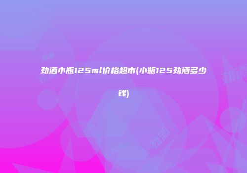 劲酒小瓶125ml价格超市(小瓶125劲酒多少钱)