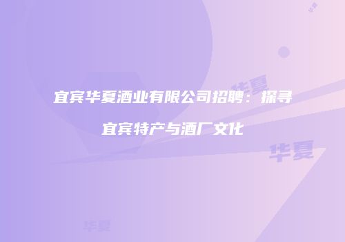 宜宾华夏酒业有限公司招聘：探寻宜宾特产与酒厂文化