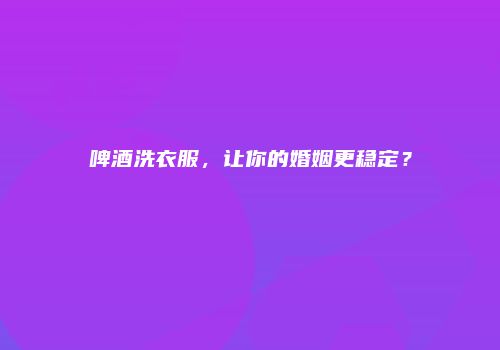 啤酒洗衣服，让你的婚姻更稳定？