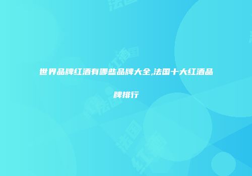 世界品牌红酒有哪些品牌大全,法国十大红酒品牌排行