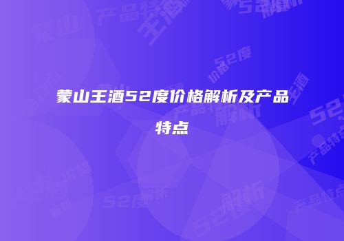 蒙山王酒52度价格解析及产品特点