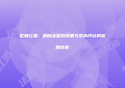 尼雅红酒：源自法国勃艮第与罗讷河谷的优雅佳酿