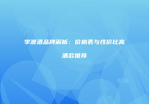 李渡酒品牌解析：价格表与性价比高酒款推荐