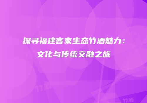 探寻福建客家生态竹酒魅力：文化与传统交融之旅