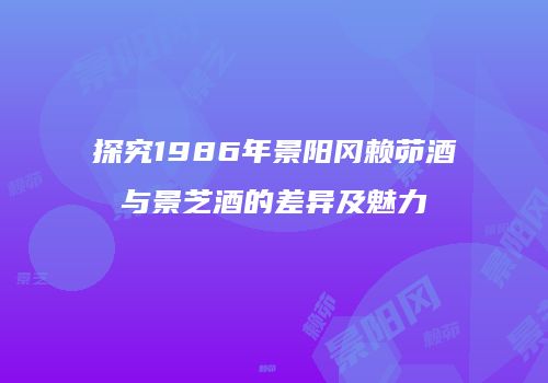 探究1986年景阳冈赖茆酒与景芝酒的差异及魅力