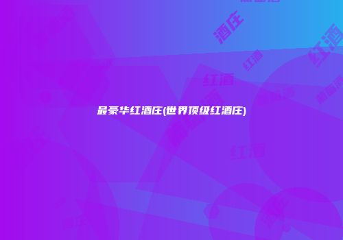 最豪华红酒庄(世界顶级红酒庄)
