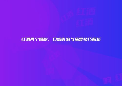红酒丹宁揭秘：口感影响与品尝技巧解析