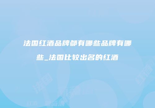 法国红酒品牌都有哪些品牌有哪些_法国比较出名的红酒