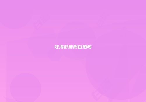 吃海鲜能喝白酒吗