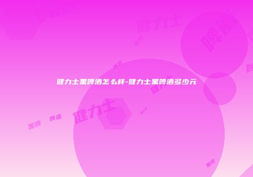 健力士黑啤酒怎么样-健力士黑啤酒多少元