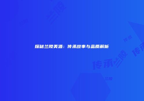 探秘兰陵美酒：传承故事与品质解析