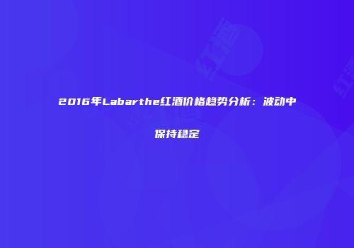 2016年Labarthe红酒价格趋势分析：波动中保持稳定