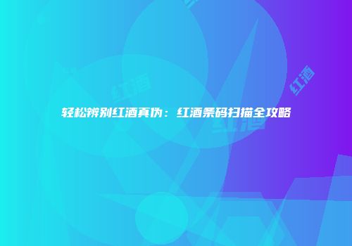 轻松辨别红酒真伪：红酒条码扫描全攻略