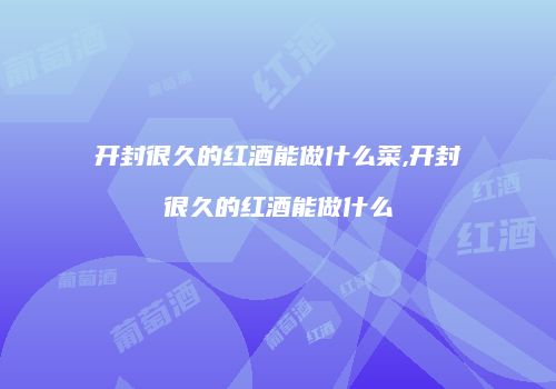 开封很久的红酒能做什么菜,开封很久的红酒能做什么