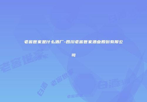 老窖世家是什么酒厂-四川老窖世家酒业股份有限公司