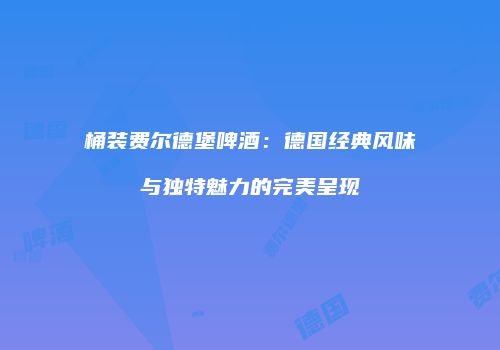 桶装费尔德堡啤酒：德国经典风味与独特魅力的完美呈现