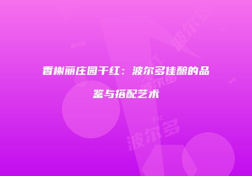 香榭丽庄园干红：波尔多佳酿的品鉴与搭配艺术