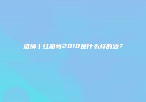 雄狮干红葡萄2010是什么样的酒？