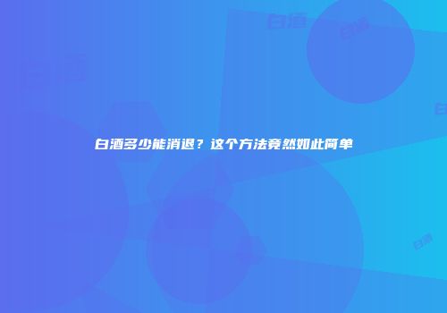 白酒多少能消退？这个方法竟然如此简单