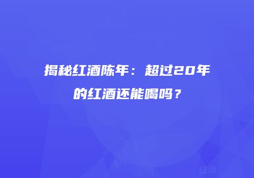 揭秘红酒陈年：超过20年的红酒还能喝吗？