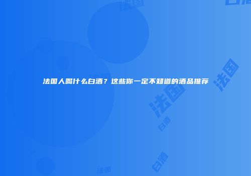 法国人喝什么白酒？这些你一定不知道的酒品推荐