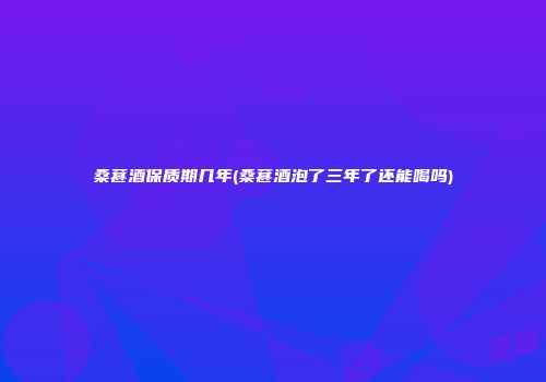 桑葚酒保质期几年(桑葚酒泡了三年了还能喝吗)