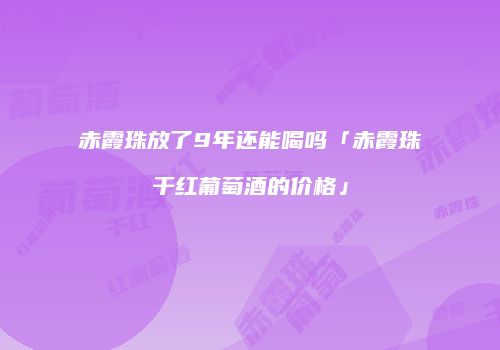 赤霞珠放了9年还能喝吗「赤霞珠干红葡萄酒的价格」
