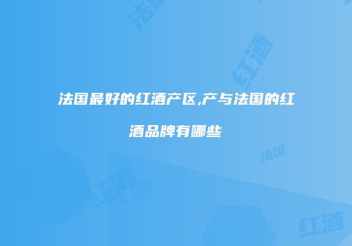 法国最好的红酒产区,产与法国的红酒品牌有哪些