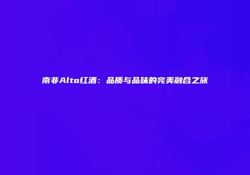南非Alto红酒：品质与品味的完美融合之旅
