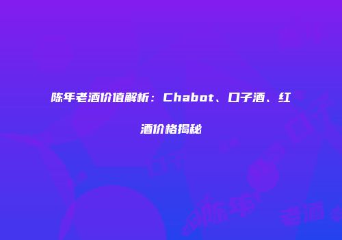 陈年老酒价值解析：Chabot、口子酒、红酒价格揭秘