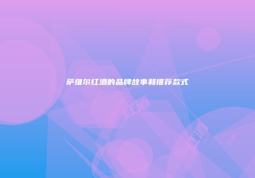 萨维尔红酒的品牌故事和推荐款式