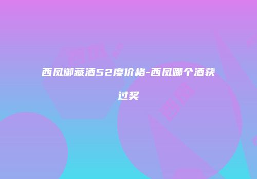西凤御藏酒52度价格-西凤哪个酒获过奖