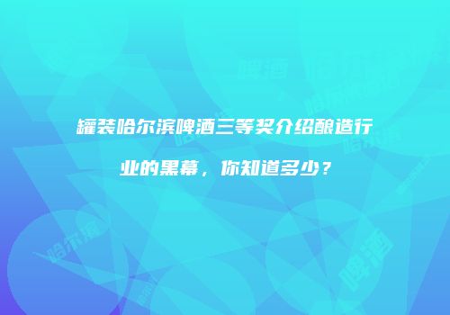 罐装哈尔滨啤酒三等奖介绍酿造行业的黑幕，你知道多少？
