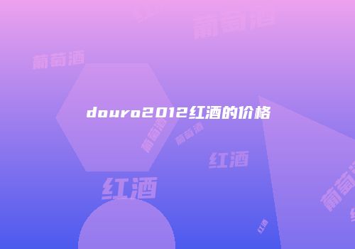 douro2012红酒的价格