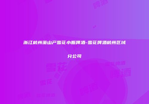 浙江杭州萧山产雪花小瓶啤酒-雪花啤酒杭州区域分公司