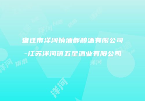 宿迁市洋河镇酒都酿酒有限公司-江苏洋河镇五星酒业有限公司