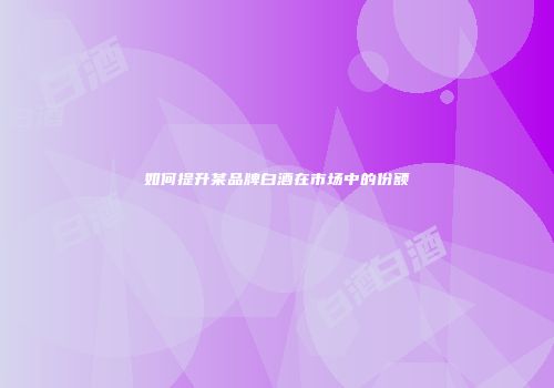 如何提升某品牌白酒在市场中的份额