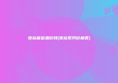张裕葡萄酒价钱(张裕系列价格表)