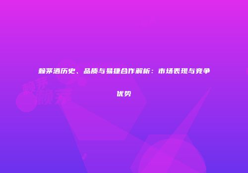 赖茅酒历史、品质与易捷合作解析：市场表现与竞争优势