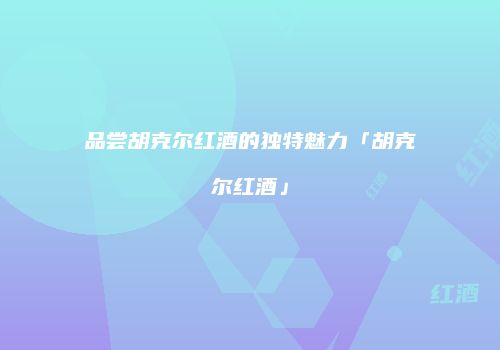 品尝胡克尔红酒的独特魅力「胡克尔红酒」