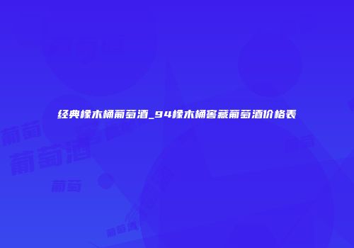 经典橡木桶葡萄酒_94橡木桶窖藏葡萄酒价格表
