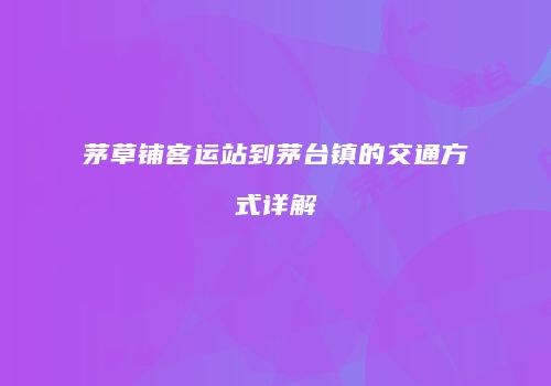 茅草铺客运站到茅台镇的交通方式详解