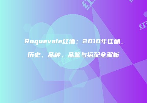 Roquevale红酒：2010年佳酿，历史、品种、品鉴与搭配全解析