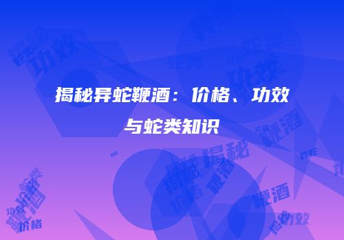 揭秘异蛇鞭酒：价格、功效与蛇类知识