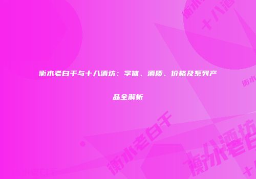 衡水老白干与十八酒坊：字体、酒质、价格及系列产品全解析